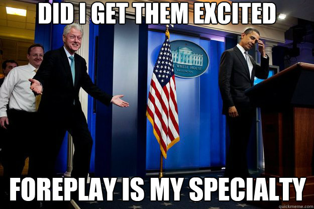 did i get them excited foreplay is my specialty
  Inappropriate Timing Bill Clinton