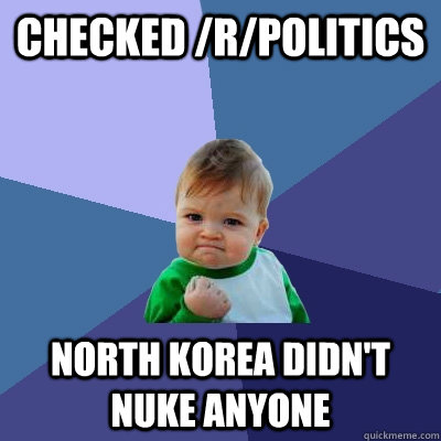 checked /r/politics North Korea didn't nuke anyone  Success Kid
