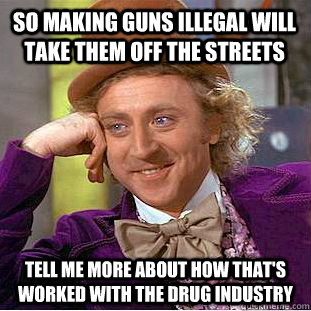 So making guns illegal will take them off the streets Tell me more about how that's worked with the drug industry  Condescending Wonka