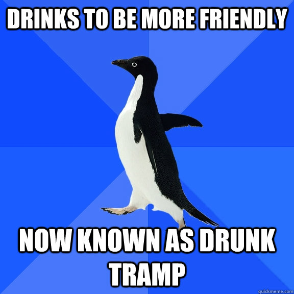 Drinks to be more friendly Now known as drunk tramp  Socially Awkward Penguin