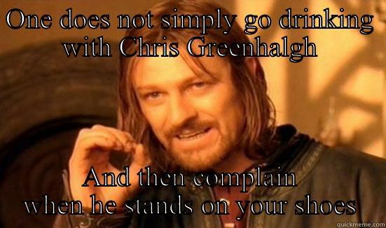 ONE DOES NOT SIMPLY GO DRINKING WITH CHRIS GREENHALGH AND THEN COMPLAIN WHEN HE STANDS ON YOUR SHOES Boromir