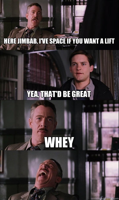 Here Jimbab, I've space if you want a lift Yea, That'd be great WHEY   JJ Jameson