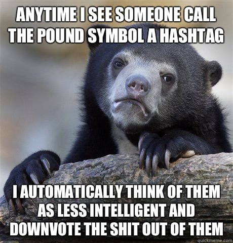 Anytime i see someone call the pound symbol a hashtag I automatically think of them as less intelligent and downvote the shit out of them - Anytime i see someone call the pound symbol a hashtag I automatically think of them as less intelligent and downvote the shit out of them  Confession Bear