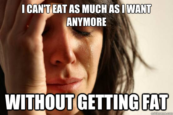 I can't eat as much as i want anymore without getting fat  First World Problems