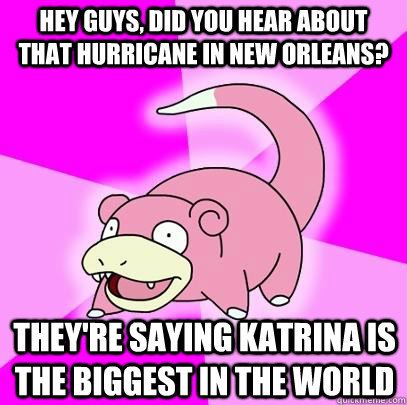 hey guys, did you hear about that hurricane in New Orleans? They're saying Katrina is the biggest in the world  Slowpoke