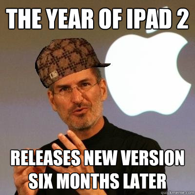 the year of ipad 2 releases new version six months later - the year of ipad 2 releases new version six months later  Scumbag Steve Jobs