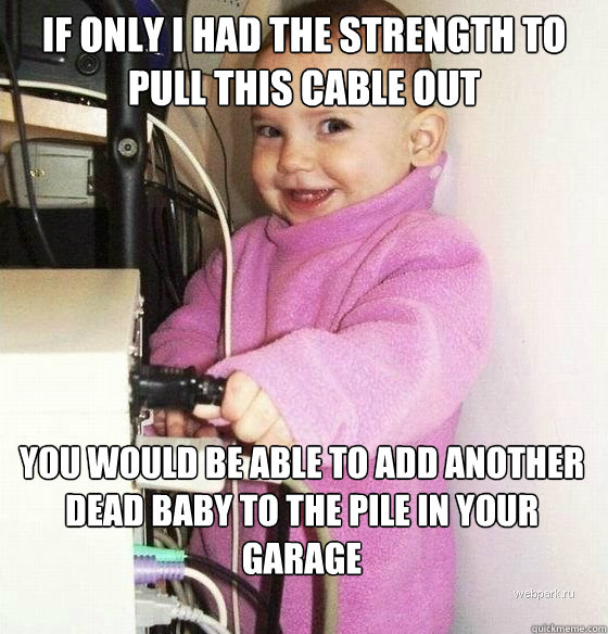 If only i had the strength to pull this cable out You would be able to add another dead baby to the pile in your garage   Troll Baby