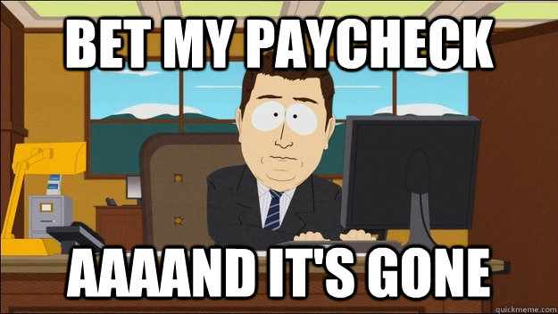 Bet my paycheck AAAAND It's gone  aaaand its gone