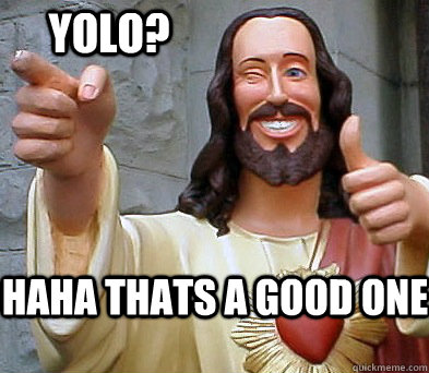 haha thats a good one YOLO?   Approval Jesus