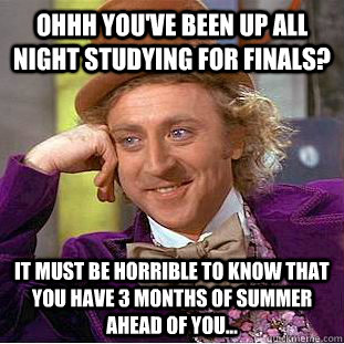 Ohhh you've been up all night studying for finals? It must be horrible to know that you have 3 months of Summer ahead of you...  Condescending Wonka