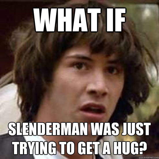 what if  Slenderman was just trying to get a hug?  conspiracy keanu