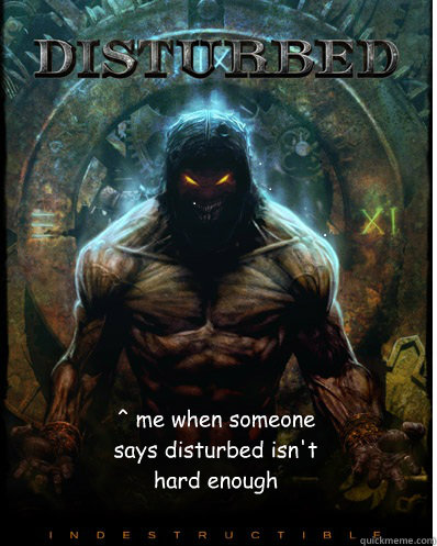 ^ me when someone says disturbed isn't hard enough - ^ me when someone says disturbed isn't hard enough  Misc