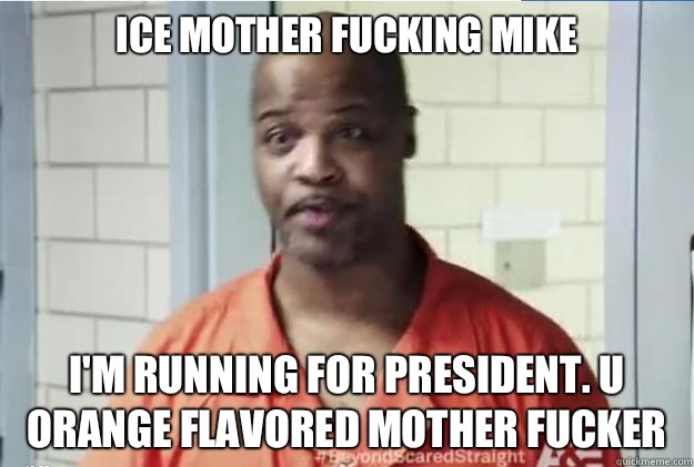 ICE MOTHER FUCKING MIKE I'm running for president. U orange flavored mother fucker - ICE MOTHER FUCKING MIKE I'm running for president. U orange flavored mother fucker  Ice Mike