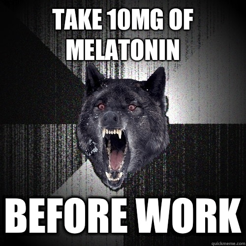 Take 10mg of melatonin Before work  Insanity Wolf