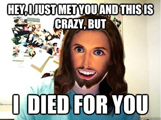 Hey, I just met you and this is crazy, but I  died for you  Overly Attached Jesus