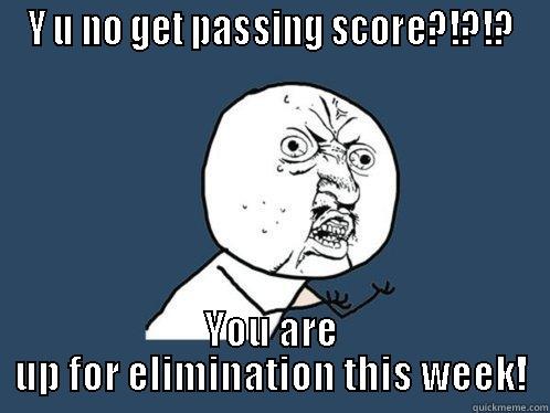 Y U NO GET PASSING SCORE?!?!? YOU ARE UP FOR ELIMINATION THIS WEEK! Y U No