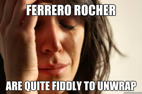 Ferrero Rocher are quite fiddly to unwrap  First World Problems