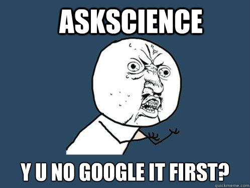 Askscience Y U NO GOOGLE IT FIRST?  Y U No
