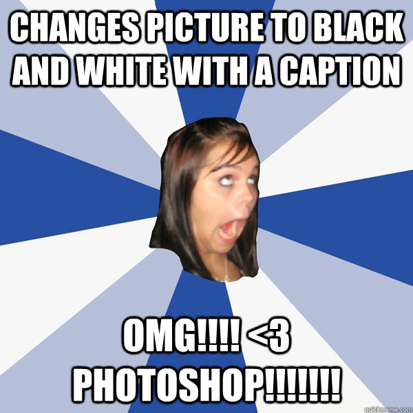 Changes picture to black and white with a caption OMG!!!! <3 Photoshop!!!!!!!  Annoying Facebook Girl