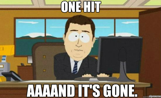 One hit AAAAND IT'S gone.  aaaand its gone