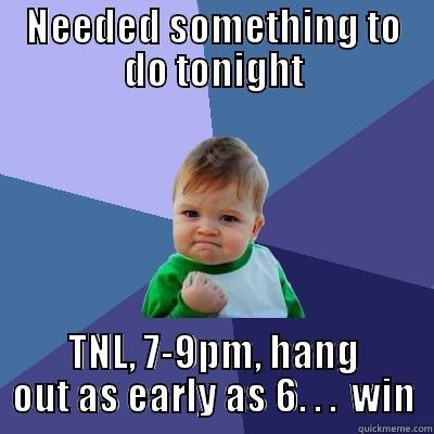 NEEDED SOMETHING TO DO TONIGHT TNL, 7-9PM, HANG OUT AS EARLY AS 6. . .  WIN Success Kid