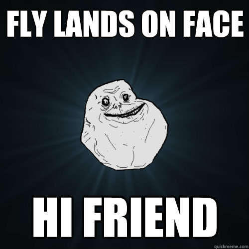 fly lands on face hi friend  Forever Alone