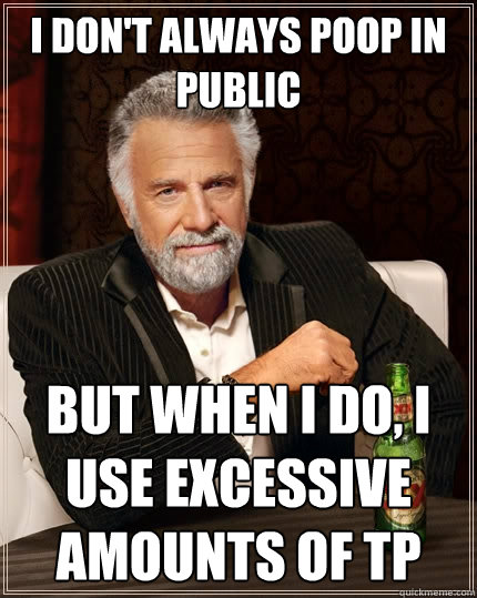 I don't always poop in public but when I do, I use excessive amounts of TP  The Most Interesting Man In The World