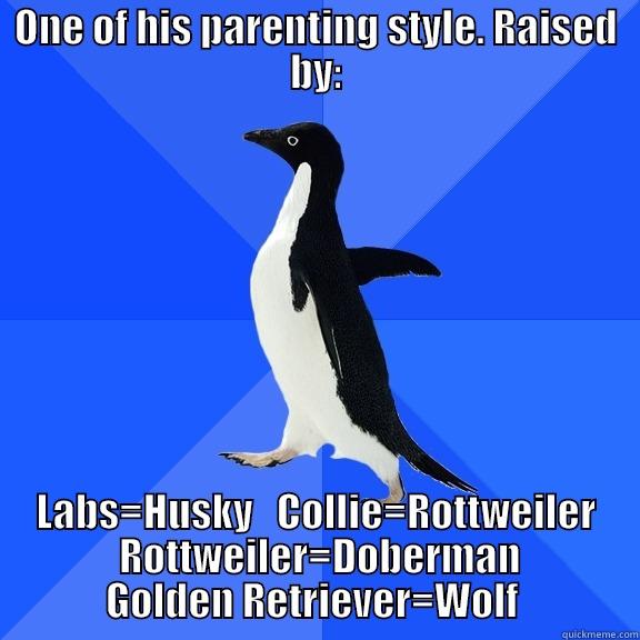 for the record penguin - ONE OF HIS PARENTING STYLE. RAISED BY: LABS=HUSKY   COLLIE=ROTTWEILER  ROTTWEILER=DOBERMAN GOLDEN RETRIEVER=WOLF  Socially Awkward Penguin