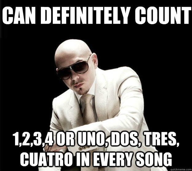 can definitely count 1,2,3,4 or uno, dos, tres, cuatro in every song - can definitely count 1,2,3,4 or uno, dos, tres, cuatro in every song  Unpoetic Pitbull