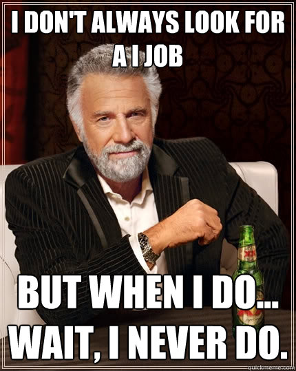 I don't always look for a i job But when I do... wait, i never do.  The Most Interesting Man In The World