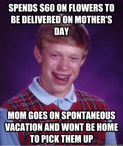 Spends $60 on flowers to be delivered on mother's day Mom goes on spontaneous vacation and wont be home to pick them up  Bad Luck Brian