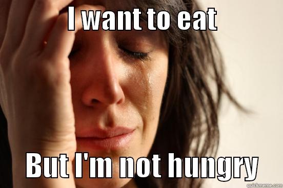             I WANT TO EAT                   BUT I'M NOT HUNGRY    First World Problems