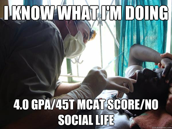 i know what I'm doing 4.0 GPA/45T MCAT score/No social life - i know what I'm doing 4.0 GPA/45T MCAT score/No social life  Pre-Med Gunner II
