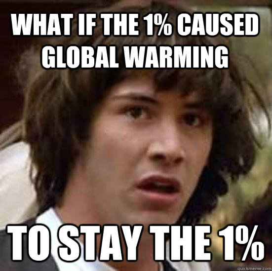 What if the 1% caused global warming to stay the 1%  conspiracy keanu