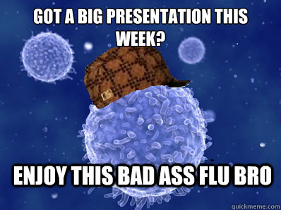 Got a big presentation this week?  Enjoy this bad ass flu bro  Scumbag immune system