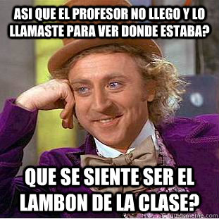 Asi que el profesor no llego y lo llamaste para ver donde estaba? Que se siente ser el lambon de la clase?  Creepy Wonka