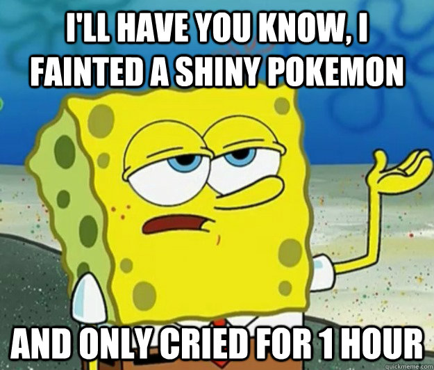 I'll have you know, i fainted a shiny pokemon And only cried for 1 hour  Tough Spongebob
