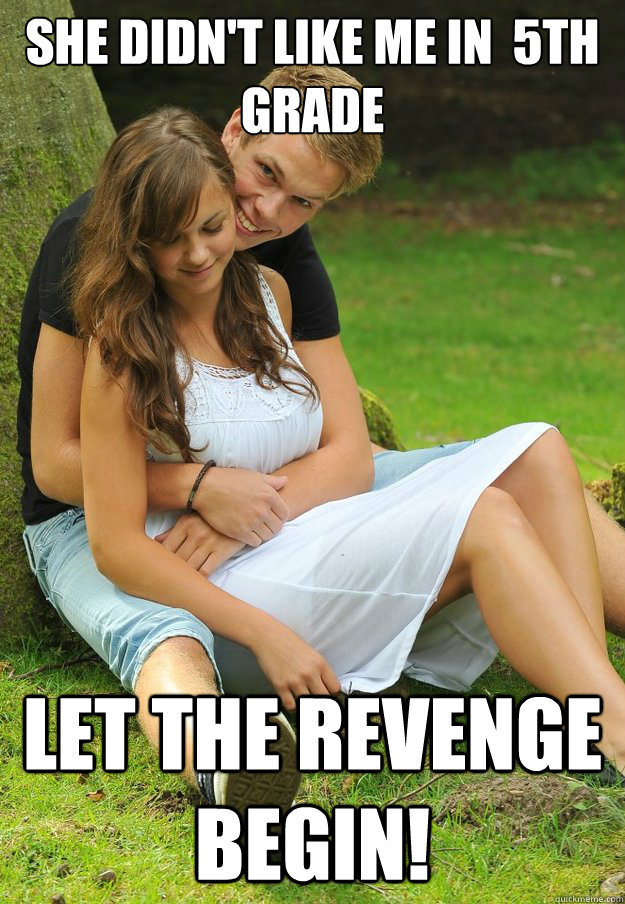 She didn't like me in  5th grade let the revenge begin!  