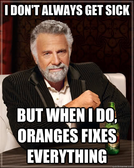 I don't always get sick but when I do, Oranges fixes everything  The Most Interesting Man In The World