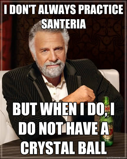 I don't always practice Santeria But when I do, I do not have a crystal ball  The Most Interesting Man In The World