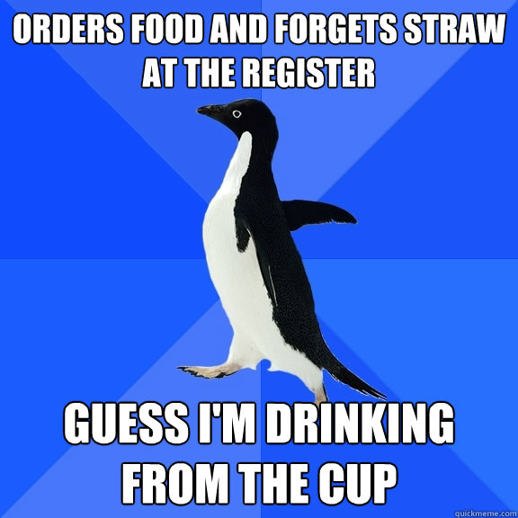 Orders food and forgets straw at the register guess I'm drinking from the cup   Socially Awkward Penguin