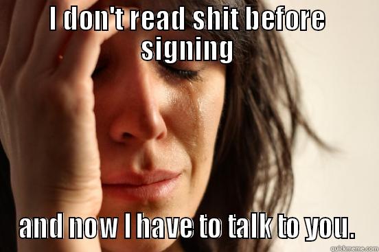 I DON'T READ SHIT BEFORE SIGNING AND NOW I HAVE TO TALK TO YOU. First World Problems