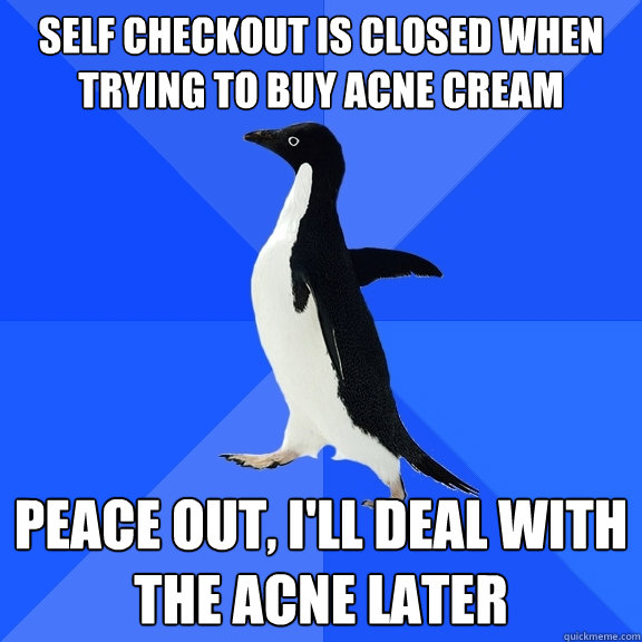 self checkout is closed when trying to buy acne cream peace out, I'll deal with the acne later  Socially Awkward Penguin