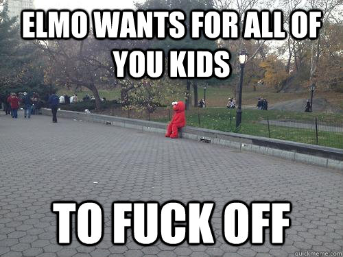 Elmo wants for all of you kids to fuck off - Elmo wants for all of you kids to fuck off  Lonely Elmo