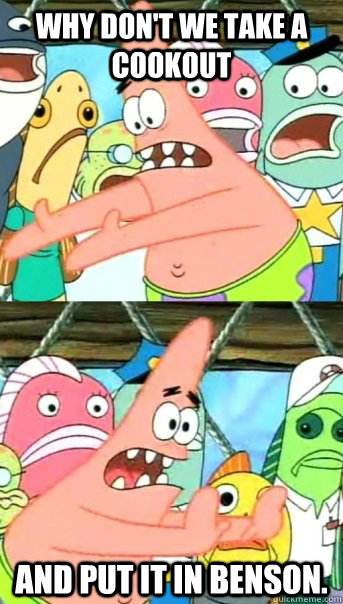 Why don't we take a cookout and put it in Benson.  Push it somewhere else Patrick