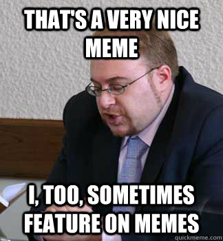 That's a very nice meme I, too, sometimes feature on memes - That's a very nice meme I, too, sometimes feature on memes  Charmingly Agreeable Professor
