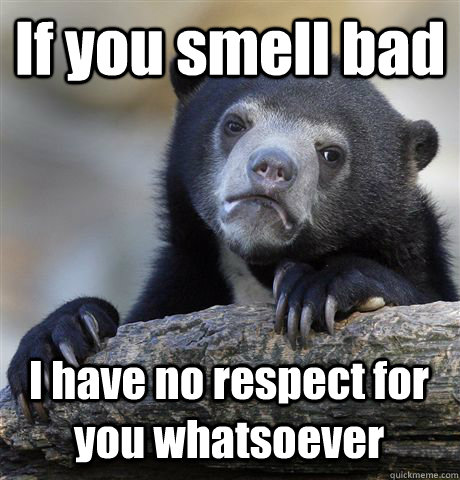 If you smell bad I have no respect for you whatsoever  Confession Bear