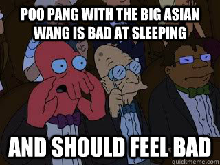 Poo Pang with the big asian wang is bad at sleeping and should feel bad  Bad Zoidberg