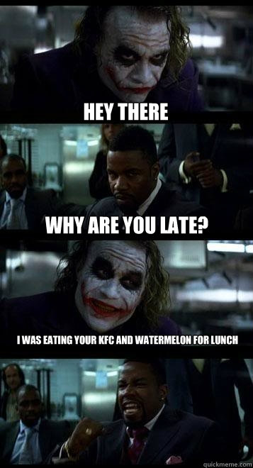 hey there why are you late? i was eating your kfc and watermelon for lunch  Joker with Black guy