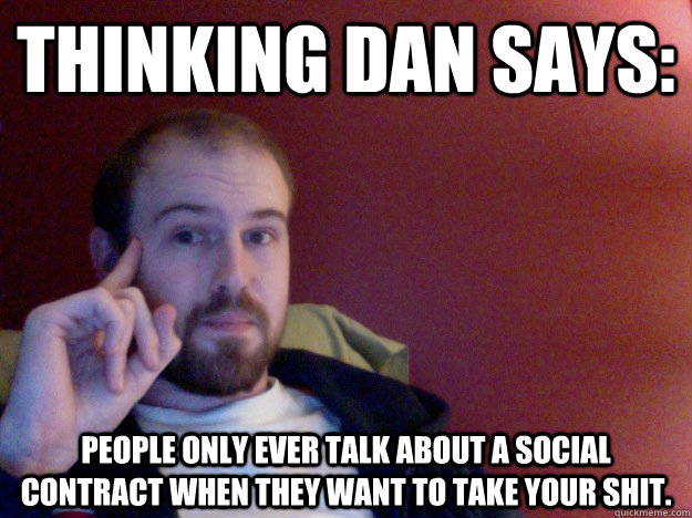 Thinking Dan Says: People only ever talk about a social contract when they want to take your shit.  
